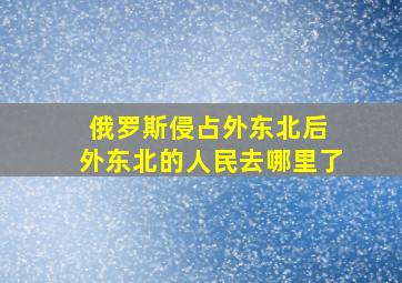 俄罗斯侵占外东北后 外东北的人民去哪里了